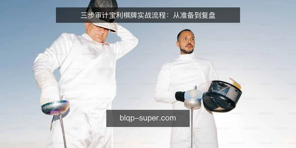 三步审计宝利棋牌实战流程:从准备到复盘 — 为什么现在需要审计宝利棋牌流程 配图