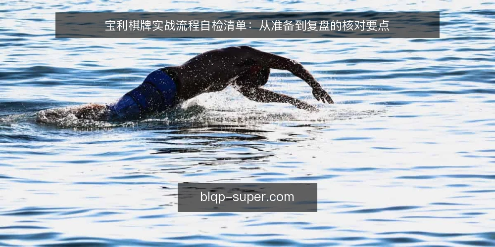 宝利棋牌实战流程自检清单：从准备到复盘的核对要点 — 为什么现在做一次流程自检 配图