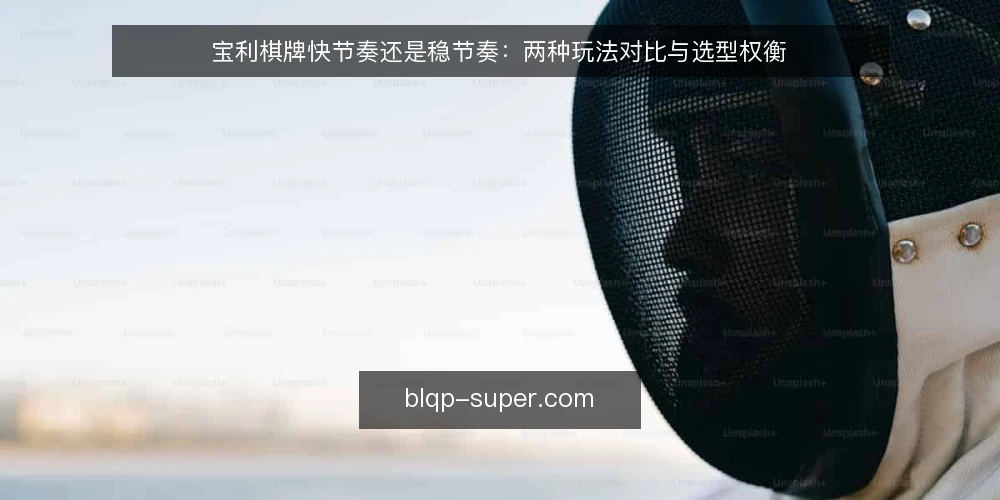 宝利棋牌快节奏还是稳节奏：两种玩法对比与选型权衡 — 先界定要解决的需求 配图